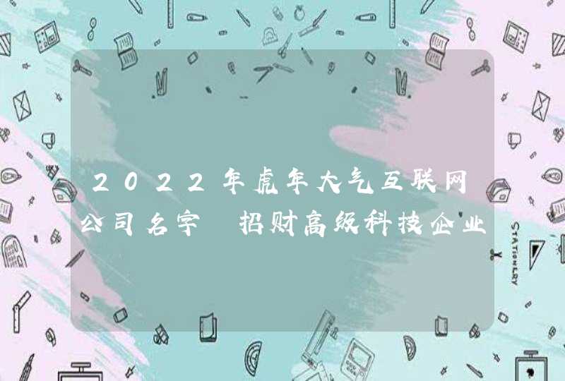 2022年虎年大气互联网公司名字 招财高级科技企业起名最新版
